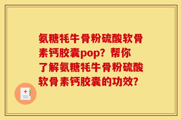 氨糖牦牛骨粉硫酸软骨素钙胶囊pop？帮你了解氨糖牦牛骨粉硫酸软骨素钙胶囊的功效？