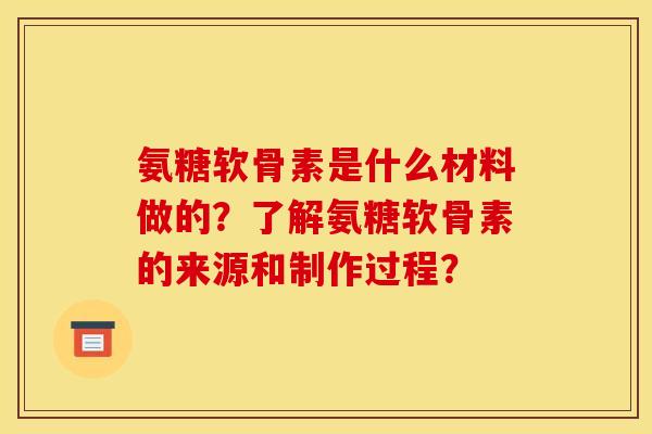 氨糖软骨素是什么材料做的？了解氨糖软骨素的来源和制作过程？