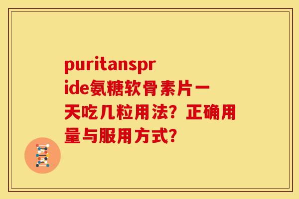 puritanspride氨糖软骨素片一天吃几粒用法？正确用量与服用方式？