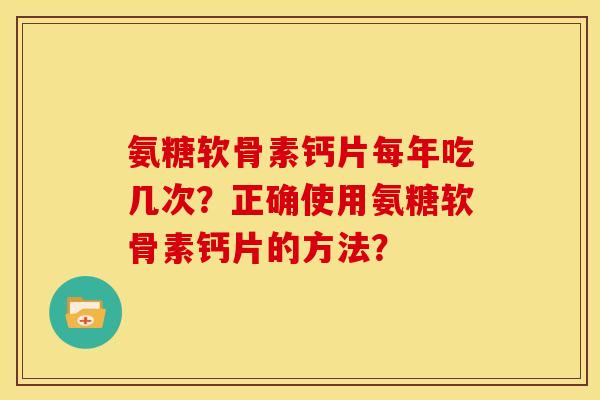 氨糖软骨素钙片每年吃几次？正确使用氨糖软骨素钙片的方法？