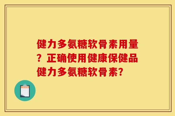 健力多氨糖软骨素用量？正确使用健康保健品健力多氨糖软骨素？