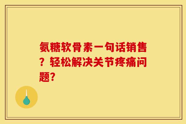 氨糖软骨素一句话销售？轻松解决关节疼痛问题？