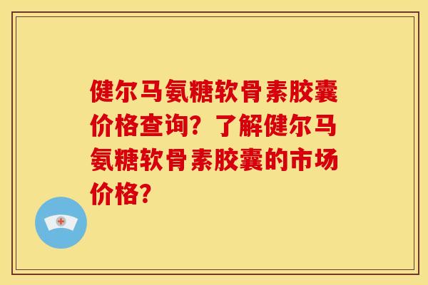 健尔马氨糖软骨素胶囊价格查询？了解健尔马氨糖软骨素胶囊的市场价格？