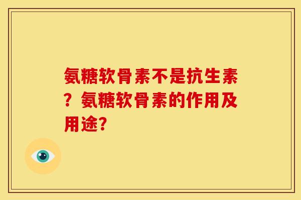 氨糖软骨素不是抗生素？氨糖软骨素的作用及用途？