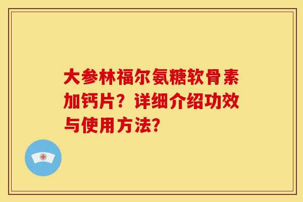 大参林福尔氨糖软骨素加钙片？详细介绍功效与使用方法？