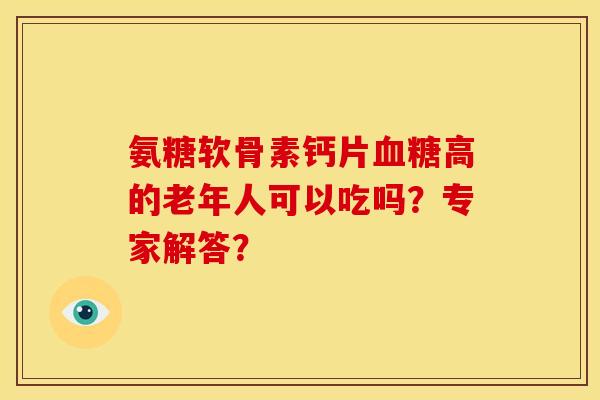 氨糖软骨素钙片血糖高的老年人可以吃吗？专家解答？