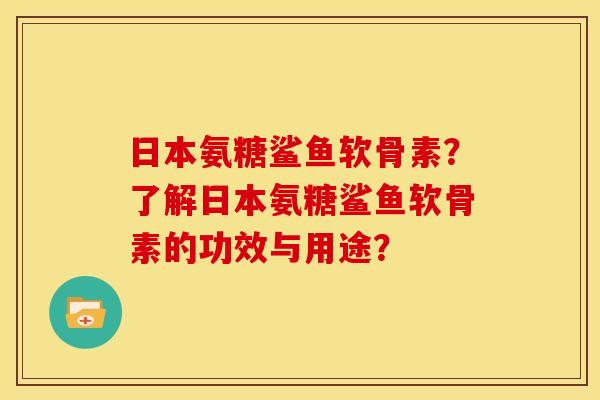 日本氨糖鲨鱼软骨素？了解日本氨糖鲨鱼软骨素的功效与用途？