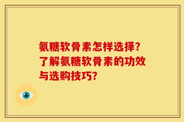 氨糖软骨素怎样选择？了解氨糖软骨素的功效与选购技巧？