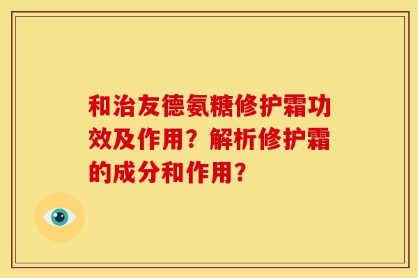 和治友德氨糖修护霜功效及作用？解析修护霜的成分和作用？