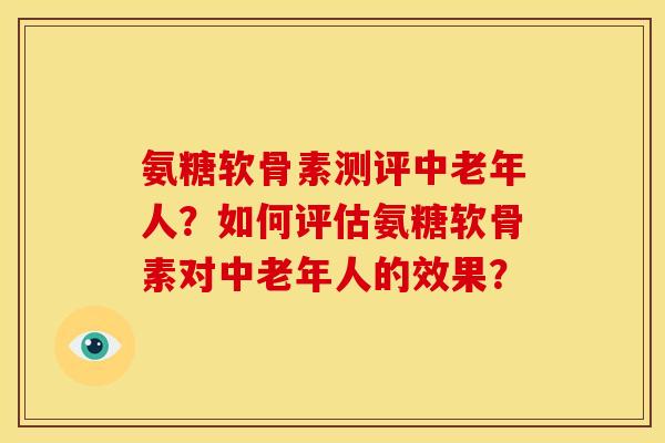 氨糖软骨素测评中老年人？如何评估氨糖软骨素对中老年人的效果？