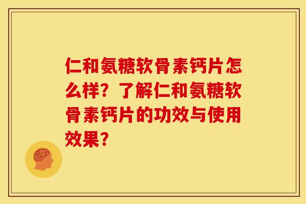 仁和氨糖软骨素钙片怎么样？了解仁和氨糖软骨素钙片的功效与使用效果？