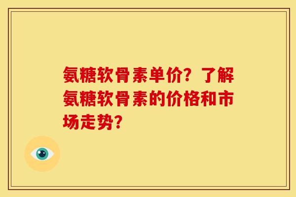 氨糖软骨素单价？了解氨糖软骨素的价格和市场走势？