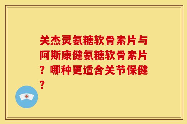 关杰灵氨糖软骨素片与阿斯康健氨糖软骨素片？哪种更适合关节保健？