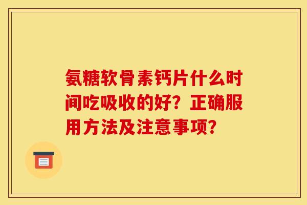 氨糖软骨素钙片什么时间吃吸收的好？正确服用方法及注意事项？