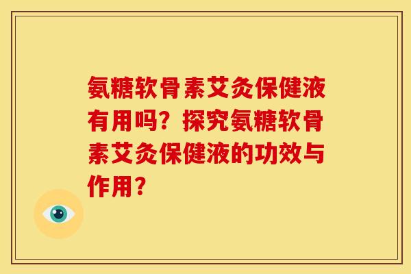 氨糖软骨素艾灸保健液有用吗？探究氨糖软骨素艾灸保健液的功效与作用？