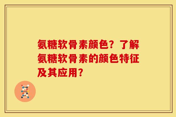 氨糖软骨素颜色？了解氨糖软骨素的颜色特征及其应用？