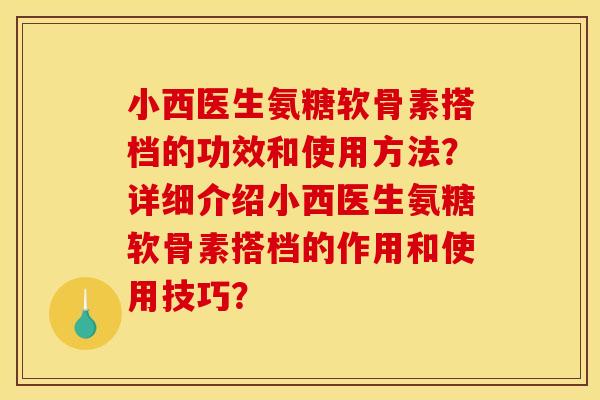 小西医生氨糖软骨素搭档的功效和使用方法？详细介绍小西医生氨糖软骨素搭档的作用和使用技巧？