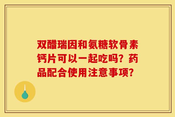 双醋瑞因和氨糖软骨素钙片可以一起吃吗？药品配合使用注意事项？
