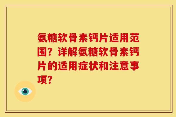 氨糖软骨素钙片适用范围？详解氨糖软骨素钙片的适用症状和注意事项？