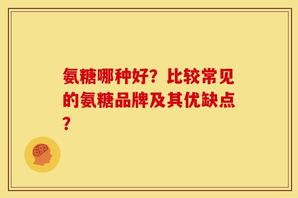 氨糖哪种好？比较常见的氨糖品牌及其优缺点？