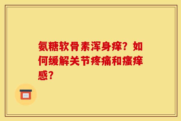 氨糖软骨素浑身痒？如何缓解关节疼痛和瘙痒感？