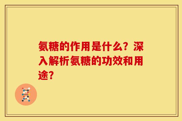 氨糖的作用是什么？深入解析氨糖的功效和用途？