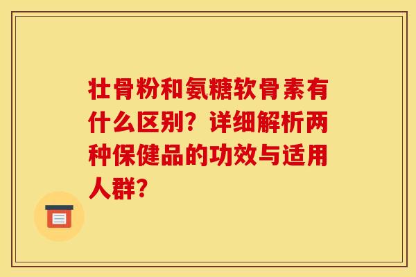 壮骨粉和氨糖软骨素有什么区别？详细解析两种保健品的功效与适用人群？