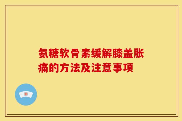 氨糖软骨素缓解膝盖胀痛的方法及注意事项