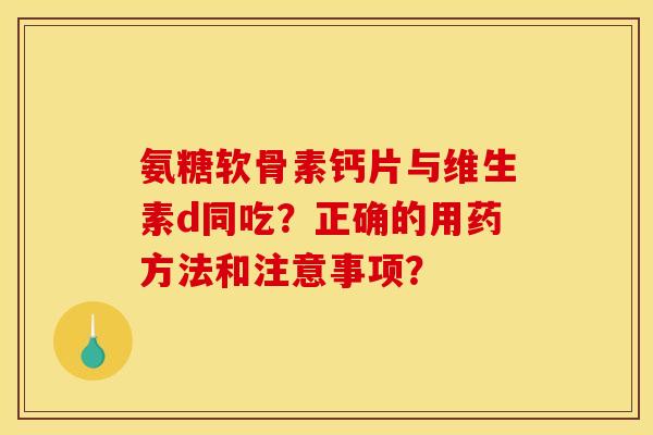 氨糖软骨素钙片与维生素d同吃？正确的用药方法和注意事项？