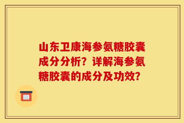 山东卫康海参氨糖胶囊成分分析？详解海参氨糖胶囊的成分及功效？