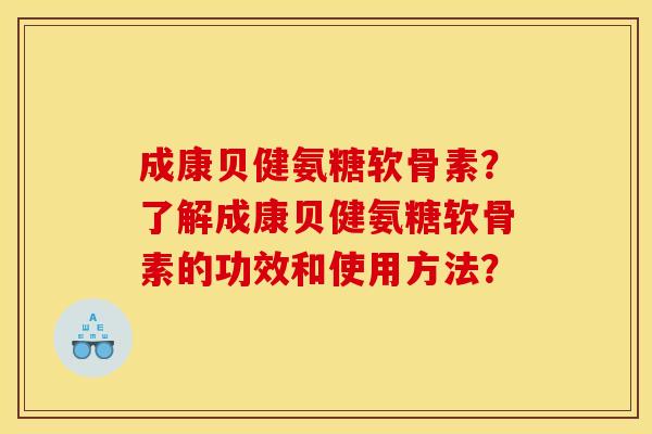 成康贝健氨糖软骨素？了解成康贝健氨糖软骨素的功效和使用方法？
