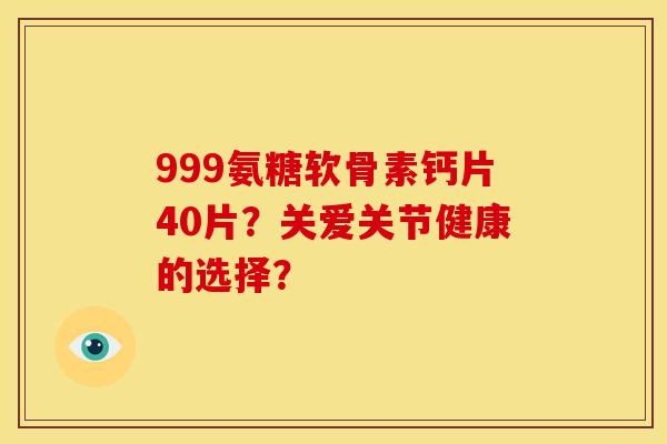 999氨糖软骨素钙片40片？关爱关节健康的选择？