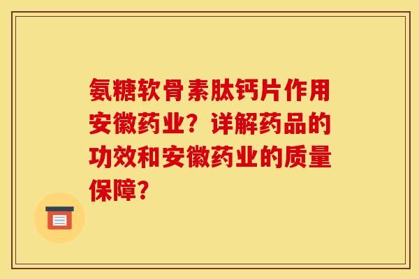 氨糖软骨素肽钙片作用安徽药业？详解药品的功效和安徽药业的质量保障？
