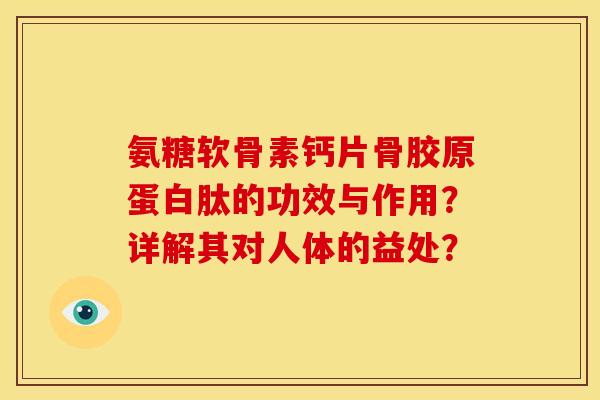 氨糖软骨素钙片骨胶原蛋白肽的功效与作用？详解其对人体的益处？