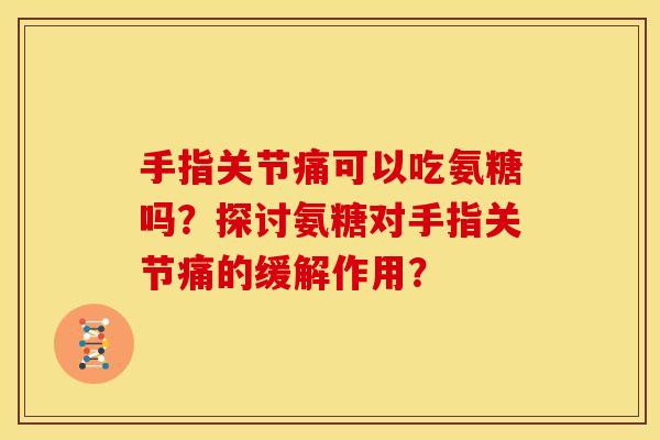 手指关节痛可以吃氨糖吗？探讨氨糖对手指关节痛的缓解作用？