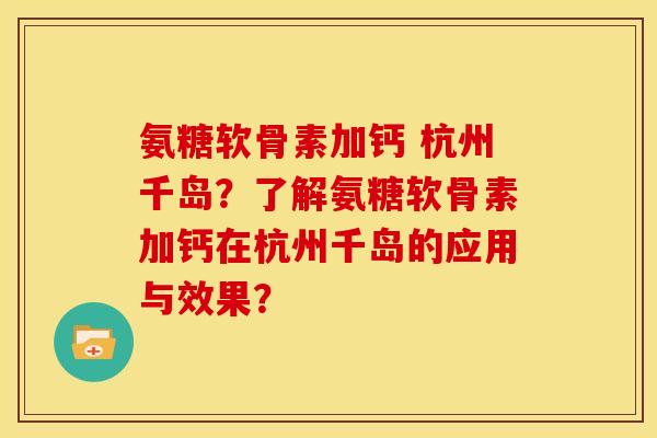 氨糖软骨素加钙 杭州千岛？了解氨糖软骨素加钙在杭州千岛的应用与效果？