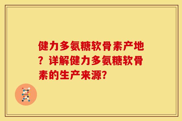 健力多氨糖软骨素产地？详解健力多氨糖软骨素的生产来源？