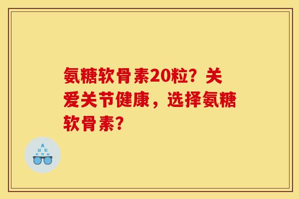 氨糖软骨素20粒？关爱关节健康，选择氨糖软骨素？