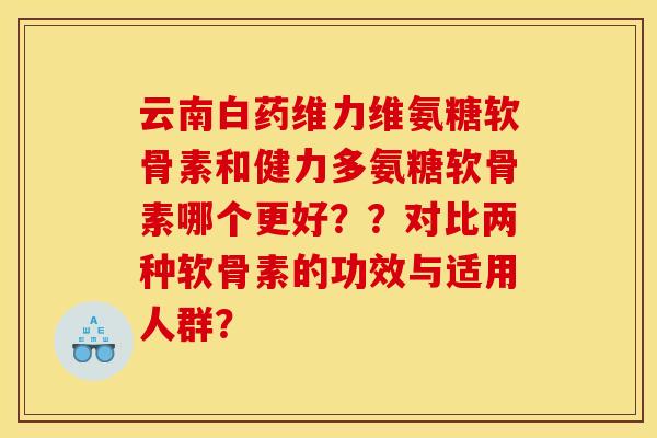 云南白药维力维氨糖软骨素和健力多氨糖软骨素哪个更好？？对比两种软骨素的功效与适用人群？