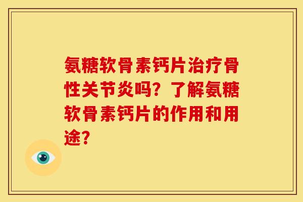 氨糖软骨素钙片治疗骨性关节炎吗？了解氨糖软骨素钙片的作用和用途？