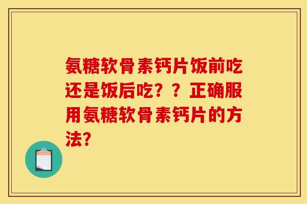 氨糖软骨素钙片饭前吃还是饭后吃？？正确服用氨糖软骨素钙片的方法？