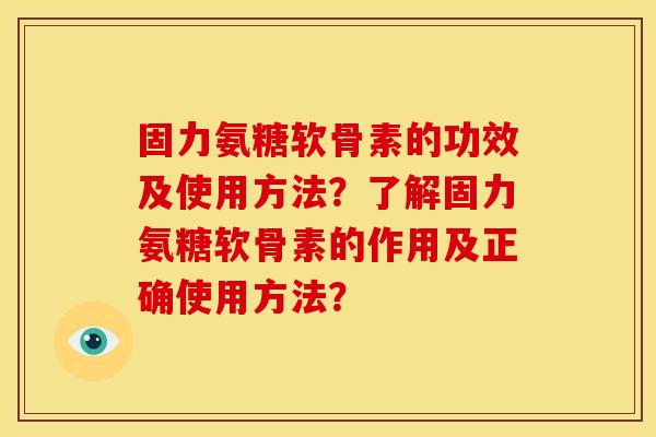 固力氨糖软骨素的功效及使用方法？了解固力氨糖软骨素的作用及正确使用方法？