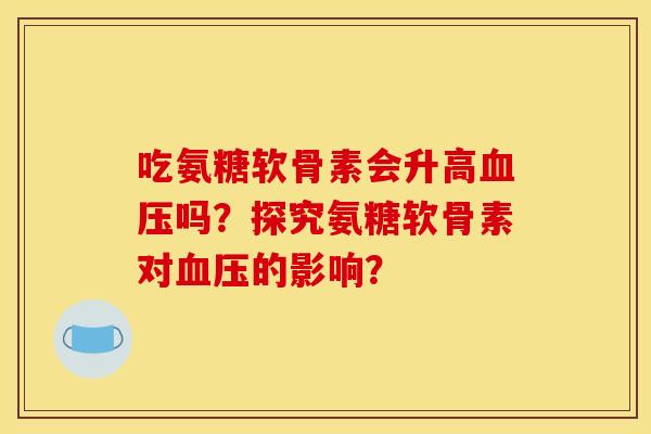 吃氨糖软骨素会升高血压吗？探究氨糖软骨素对血压的影响？