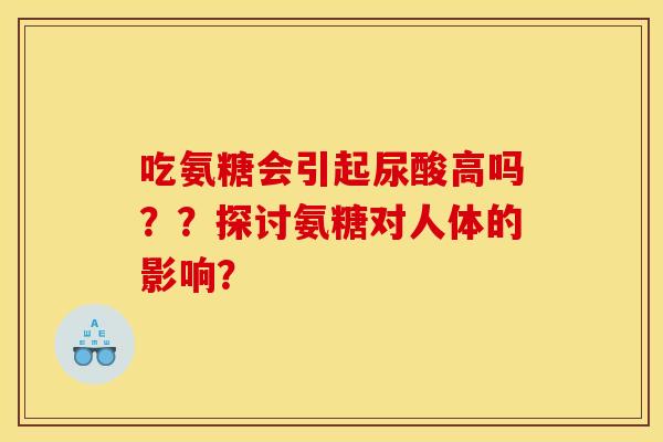 吃氨糖会引起尿酸高吗？？探讨氨糖对人体的影响？