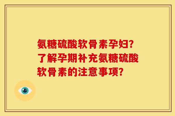 氨糖硫酸软骨素孕妇？了解孕期补充氨糖硫酸软骨素的注意事项？