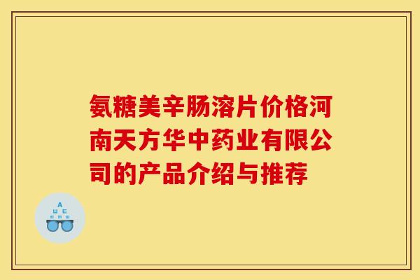 氨糖美辛肠溶片价格河南天方华中药业有限公司的产品介绍与推荐