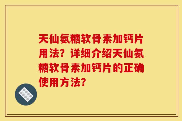 天仙氨糖软骨素加钙片用法？详细介绍天仙氨糖软骨素加钙片的正确使用方法？
