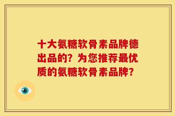 十大氨糖软骨素品牌德出品的？为您推荐最优质的氨糖软骨素品牌？