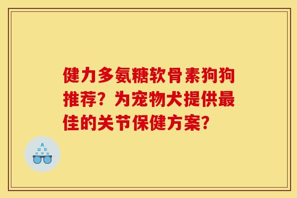 健力多氨糖软骨素狗狗推荐？为宠物犬提供最佳的关节保健方案？