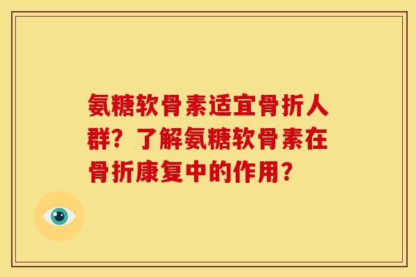 氨糖软骨素适宜骨折人群？了解氨糖软骨素在骨折康复中的作用？